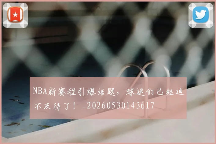 NBA新赛程引爆话题，球迷们已经迫不及待了！_20260530143617