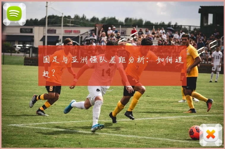 国足与亚洲强队差距分析：如何追赶？