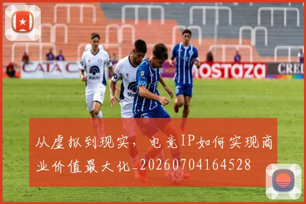 从虚拟到现实,电竞IP如何实现商业价值最大化_20260704164528