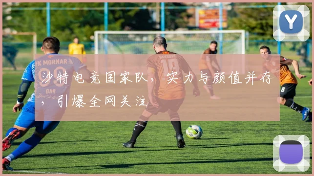 沙特电竞国家队,实力与颜值并存,引爆全网关注