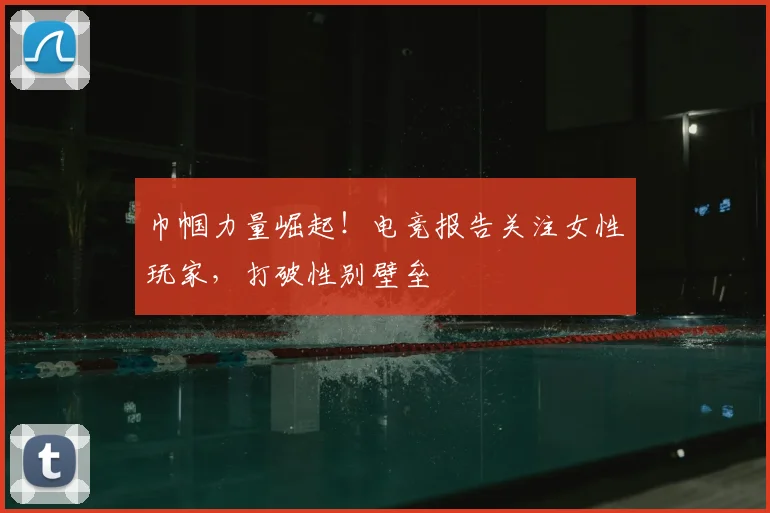 巾帼力量崛起！电竞报告关注女性玩家，打破性别壁垒