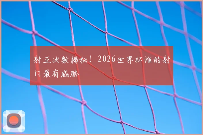 射正次数揭秘！2026世界杯谁的射门最有威胁