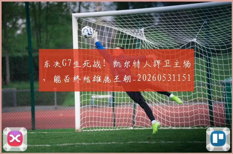 东决G7生死战！凯尔特人捍卫主场，能否终结雄鹿王朝_20260531151458