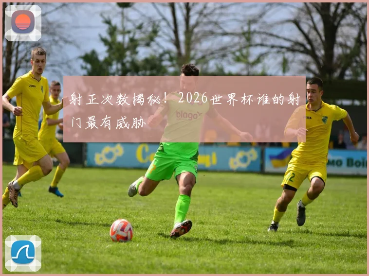 射正次数揭秘！2026世界杯谁的射门最有威胁