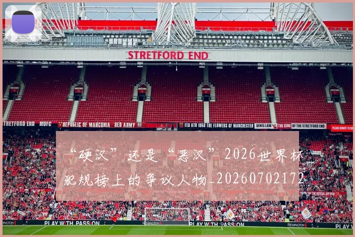 “硬汉”还是“恶汉”2026世界杯犯规榜上的争议人物_20260702172858