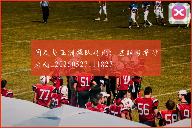 国足与亚洲强队对比：差距与学习方向_20260527111827