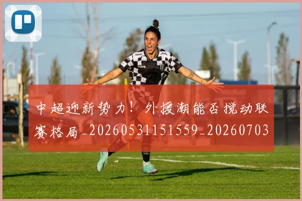 中超迎新势力！外援潮能否搅动联赛格局_20260531151559_20260703211843