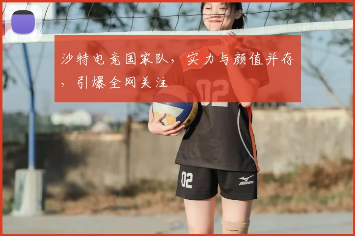 沙特电竞国家队,实力与颜值并存,引爆全网关注