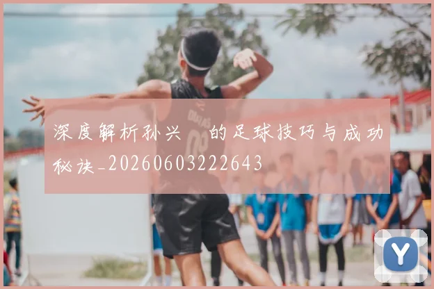 深度解析孙兴慜的足球技巧与成功秘诀_20260603222643