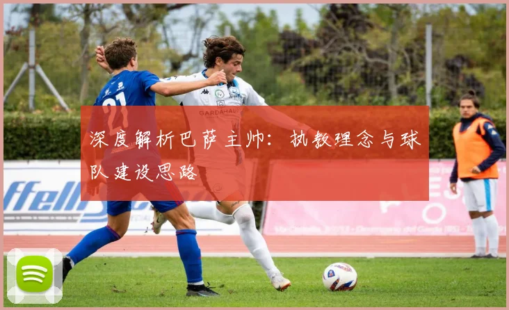 深度解析巴萨主帅：执教理念与球队建设思路