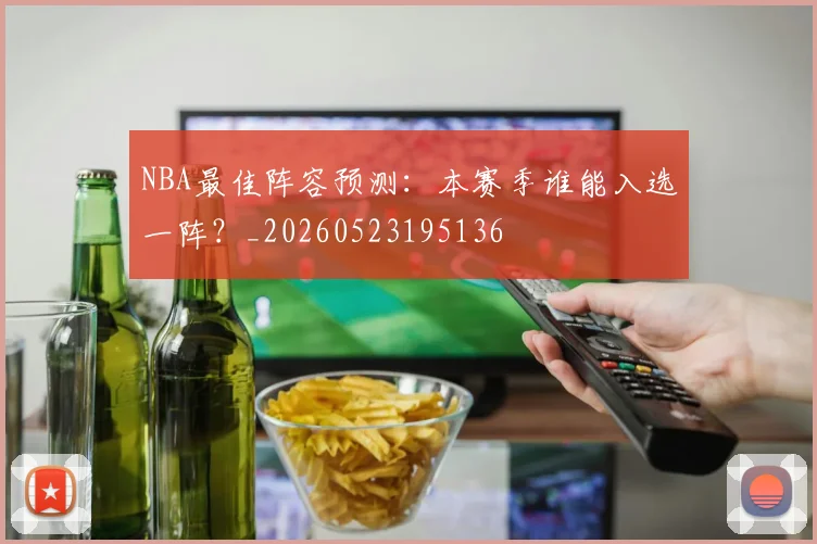 NBA最佳阵容预测:本赛季谁能入选一阵?_20260523195136