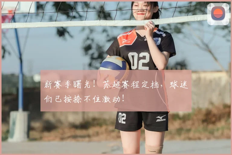 新赛季曙光！苏超赛程定档，球迷们已按捺不住激动！