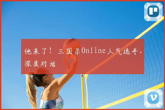 他来了！三国杀Online人气选手，深度对话