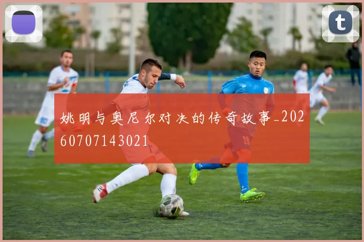 姚明与奥尼尔对决的传奇故事_20260707143021