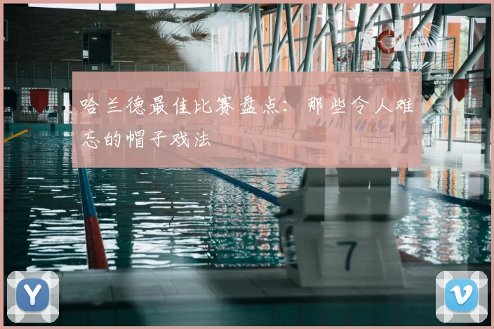 哈兰德最佳比赛盘点:那些令人难忘的帽子戏法