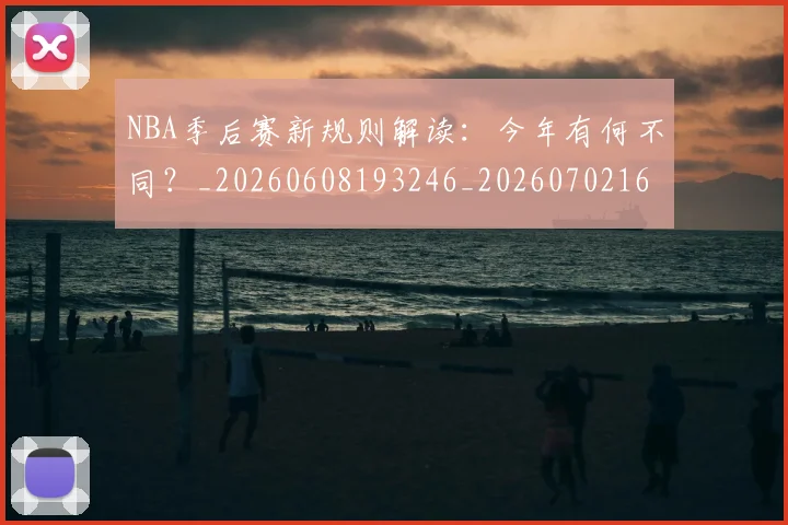 NBA季后赛新规则解读：今年有何不同？_20260608193246_20260702164406