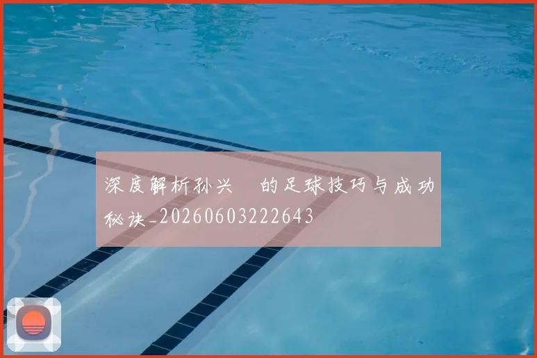 深度解析孙兴慜的足球技巧与成功秘诀_20260603222643