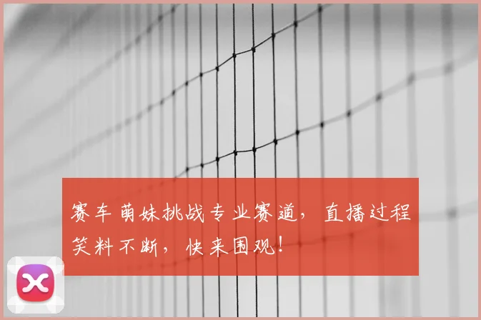 赛车萌妹挑战专业赛道，直播过程笑料不断，快来围观！