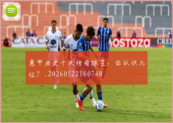 意甲历史十大传奇球星,你认识几位?_20260522160748