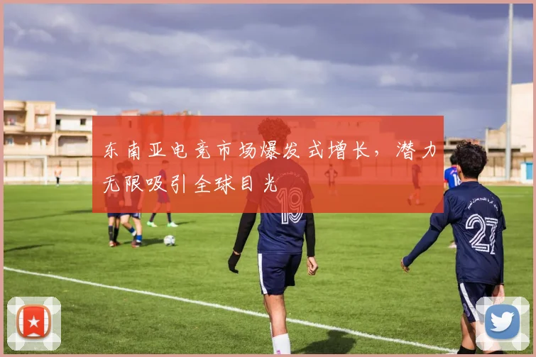 东南亚电竞市场爆发式增长，潜力无限吸引全球目光