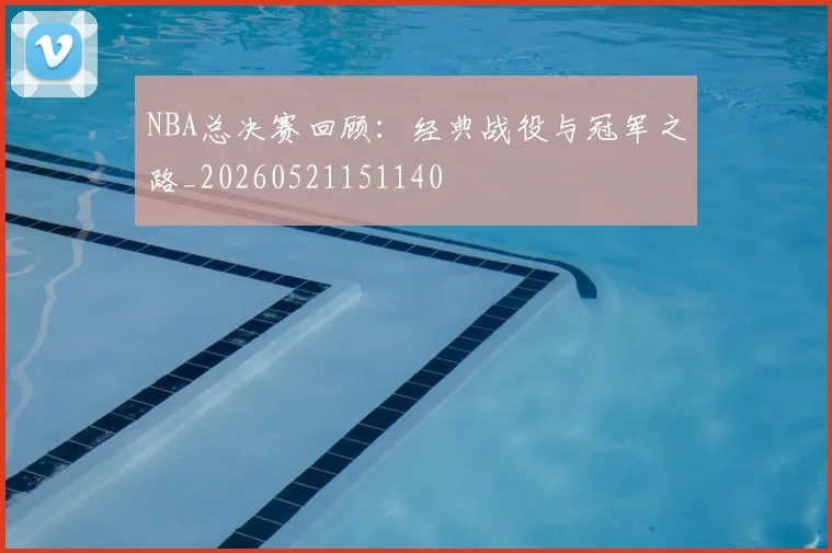 NBA总决赛回顾:经典战役与冠军之路_20260521151140
