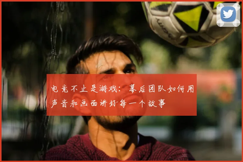 电竞不止是游戏:幕后团队如何用声音和画面讲好每一个故事