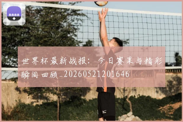 世界杯最新战报:今日赛果与精彩瞬间回顾_20260521201646