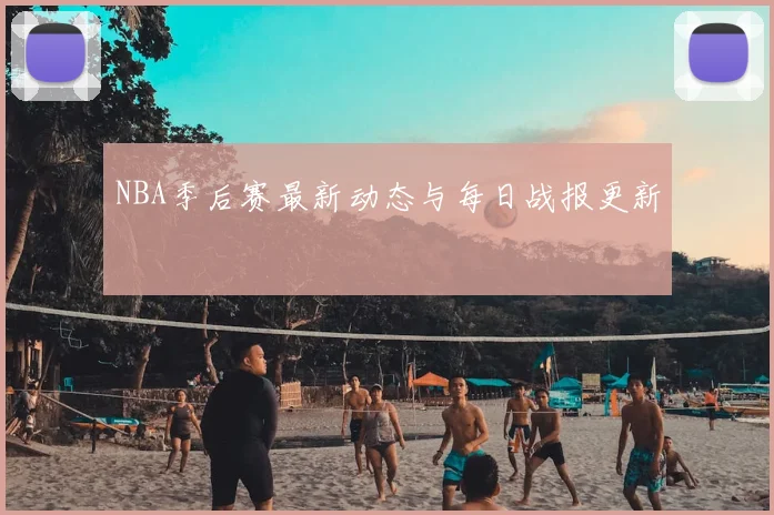 NBA季后赛最新动态与每日战报更新