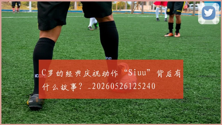 C罗的经典庆祝动作“Siuu”背后有什么故事？_20260526125240