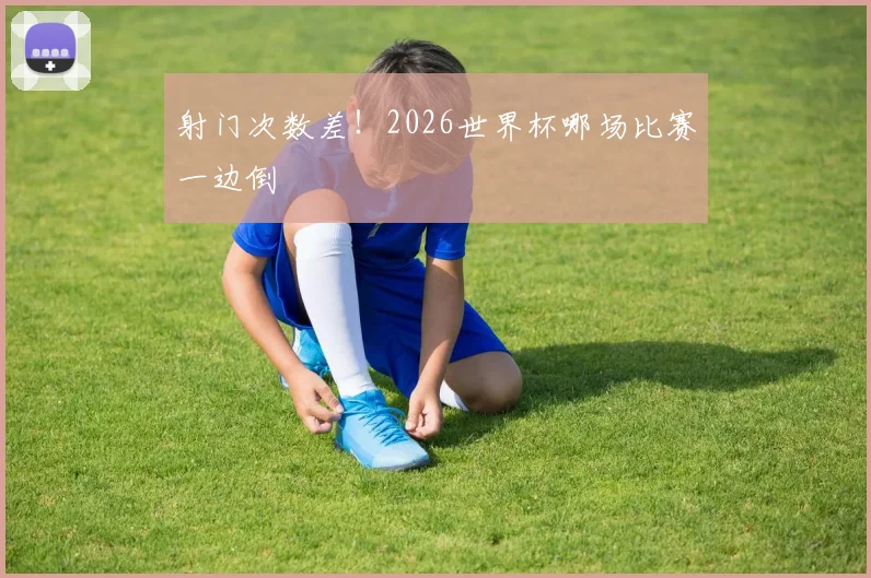 射门次数差！2026世界杯哪场比赛一边倒