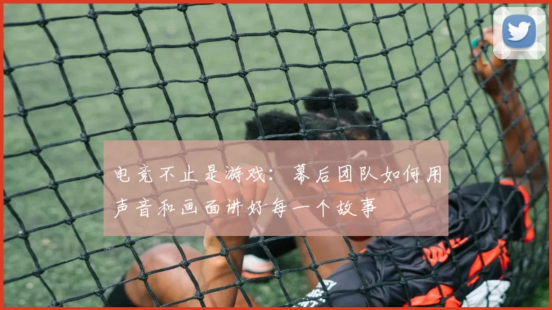 电竞不止是游戏：幕后团队如何用声音和画面讲好每一个故事