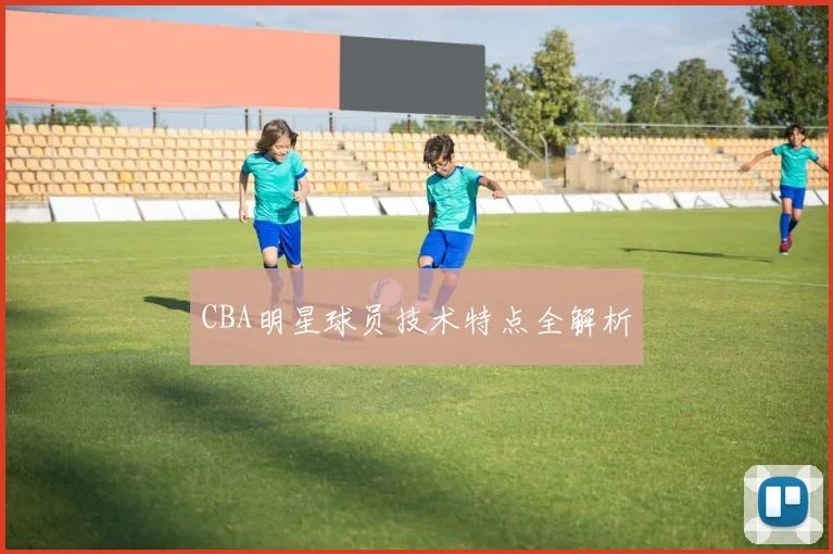 CBA明星球员技术特点全解析
